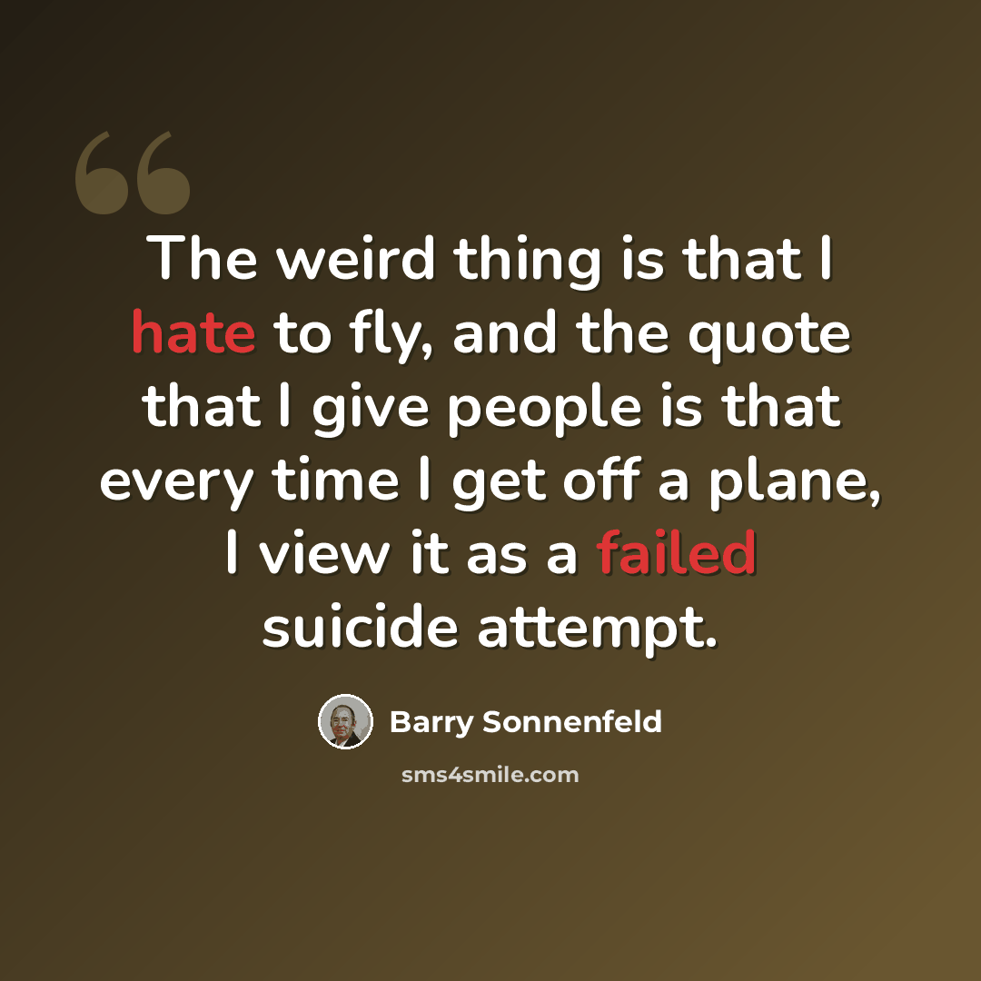 “The weird thing is that I hate to fly, and the quote that I give people is that every time I get off a plane, I view it as a failed suicide attempt.” quote by Barry Sonnenfeld