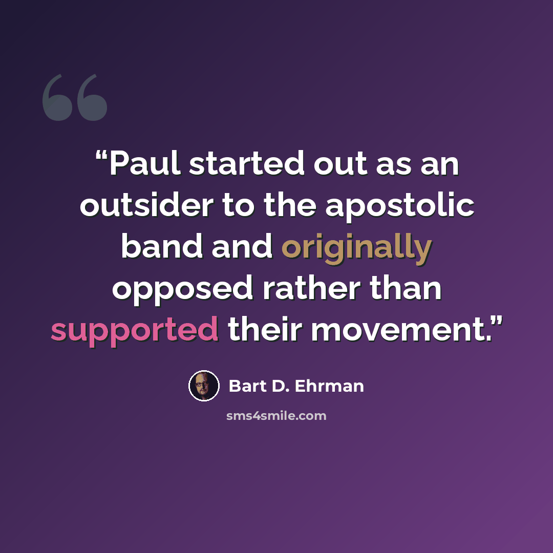 “Paul started out as an outsider to the apostolic band and originally opposed rather than supported their movement.” quote by Bart D. Ehrman