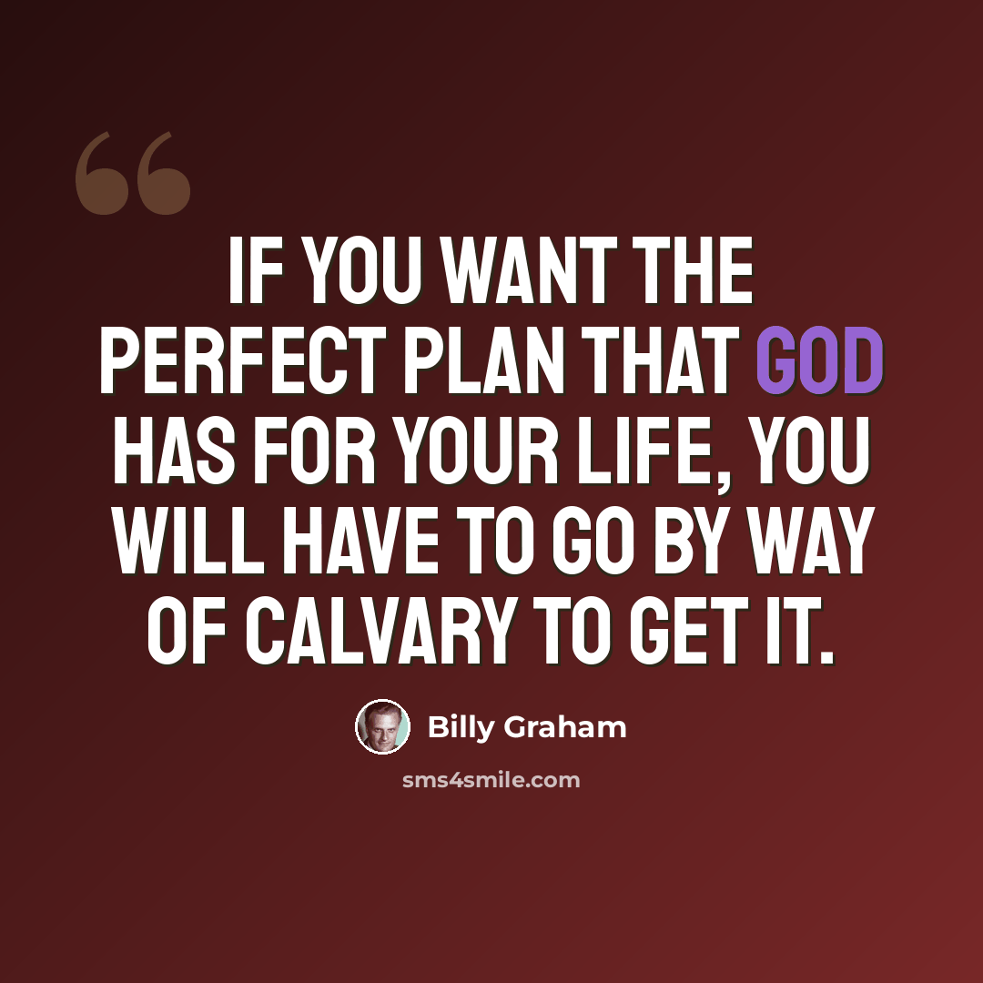 “If you want the perfect plan that God has for your life, you will have to go by way of Calvary to get it.” quote by Billy Graham