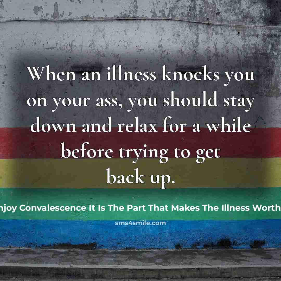 “When an illness knocks you on your ass, you should stay down and relax for a while before trying to get back up.” quote by Candea Core-Starke I Enjoy Convalescence It Is The Part That Makes The Illness Worthwhile George Bernard Shaw