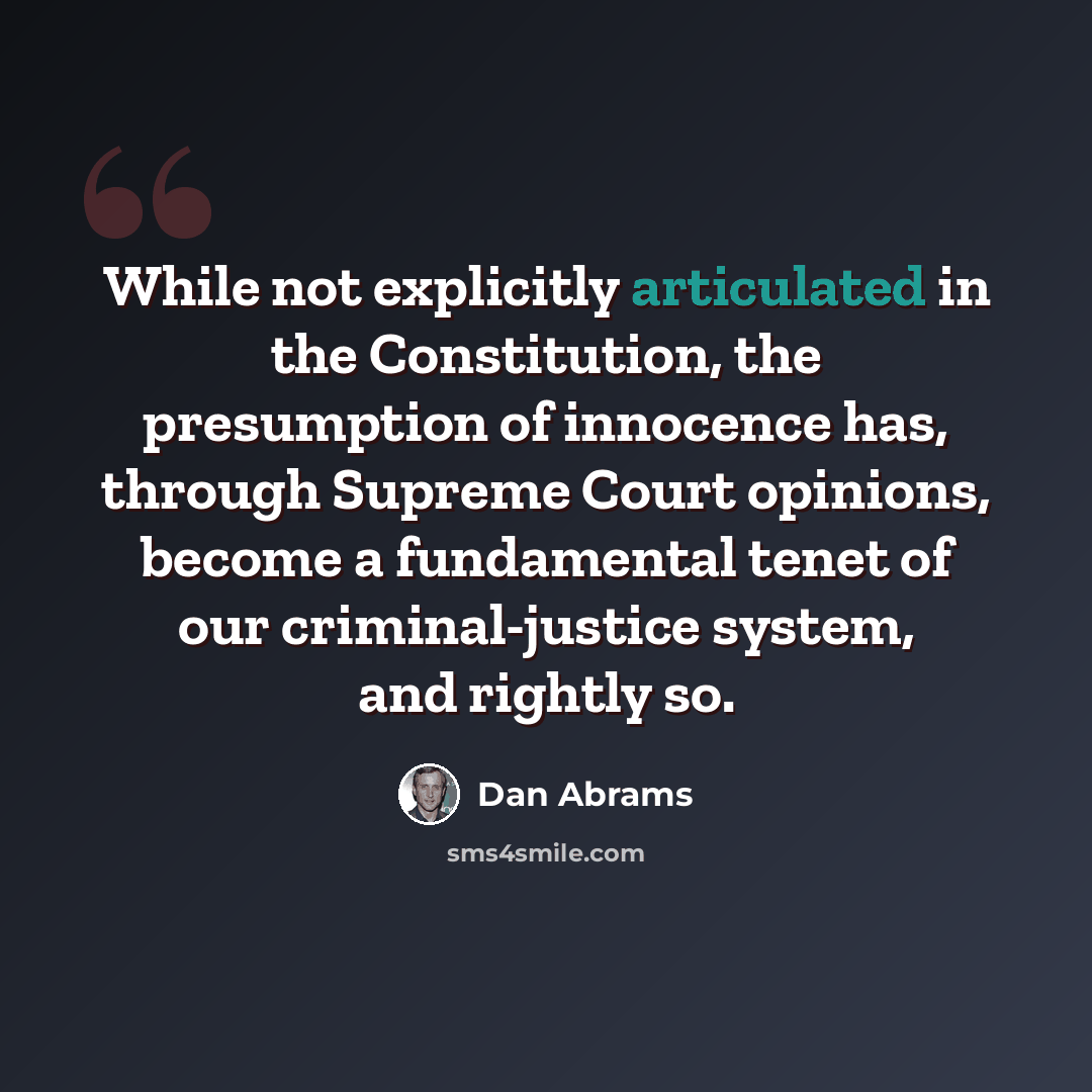 “While not explicitly articulated in the Constitution, the presumption of innocence has, through Supreme Court opinions, become a fundamental tenet of our criminal-justice system, and rightly so.” quote by Dan Abrams