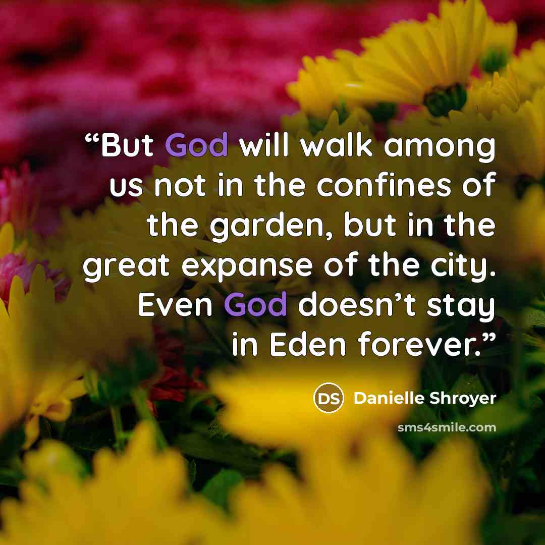 “But God will walk among us not in the confines of the garden, but in the great expanse of the city. Even God doesn’t stay in Eden forever.” quote by Danielle Shroyer