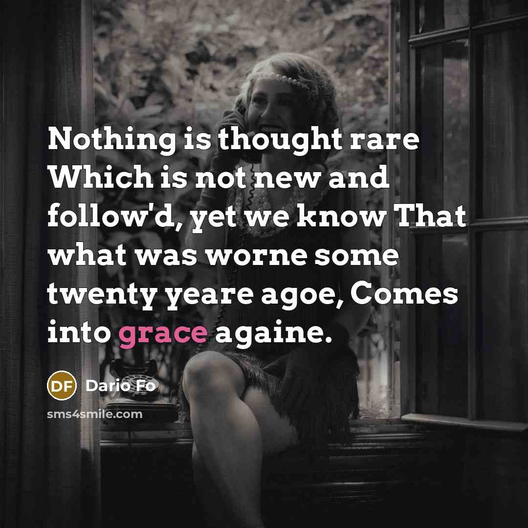 “Nothing is thought rare Which is not new and follow'd, yet we know That what was worne some twenty yeare agoe, Comes into grace againe.” quote by Dario Fo