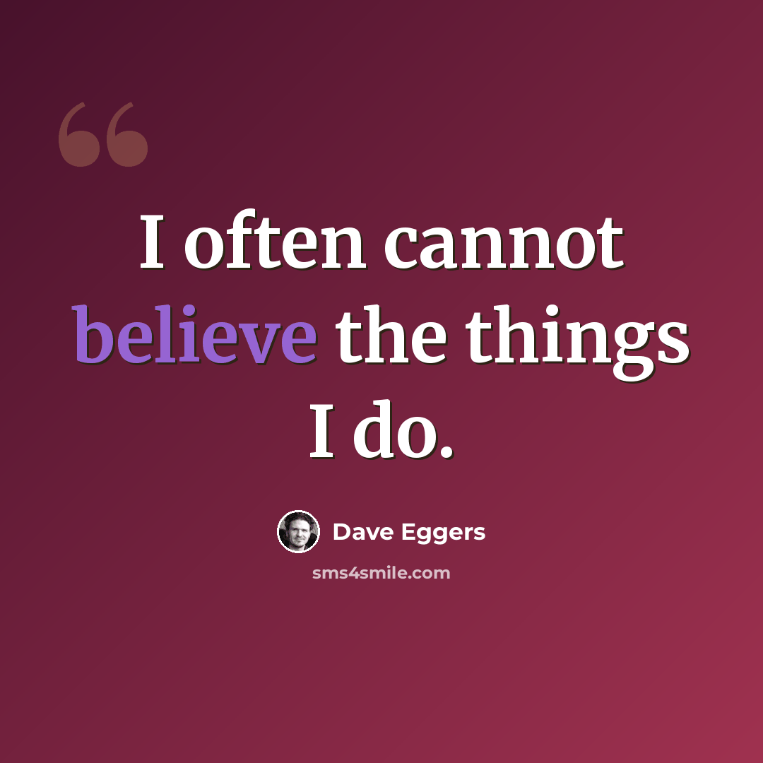 “I often cannot believe the things I do.” quote by Dave Eggers
