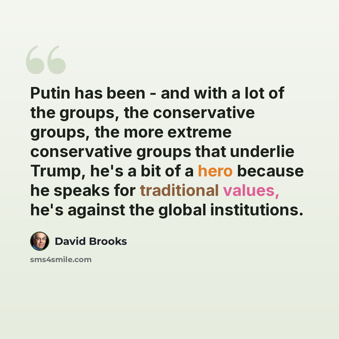 “Putin has been - and with a lot of the groups, the conservative groups, the more extreme conservative groups that underlie Trump, he's a bit of a hero because he speaks for traditional values, he's against the global institutions.” quote by David Brooks