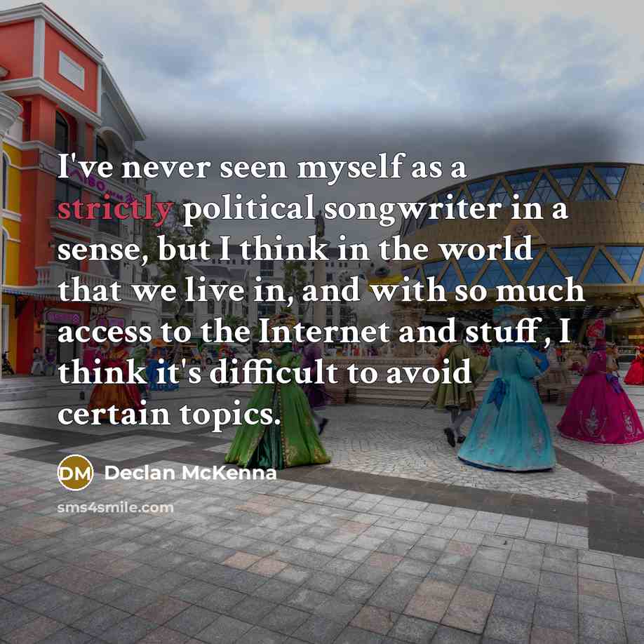 “I've never seen myself as a strictly political songwriter in a sense, but I think in the world that we live in, and with so much access to the Internet and stuff, I think it's difficult to avoid certain topics.” quote by Declan McKenna