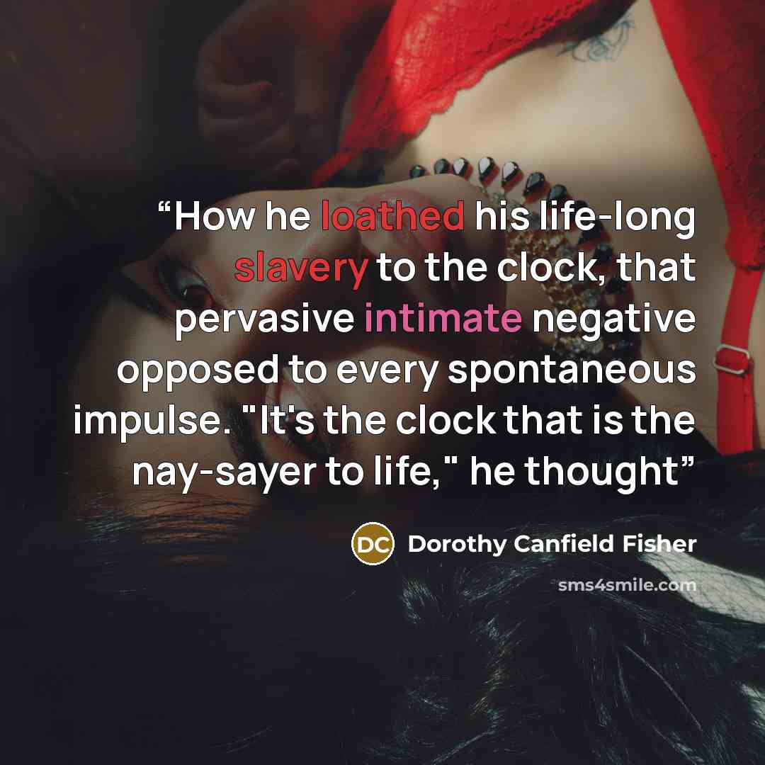 “How he loathed his life-long slavery to the clock, that pervasive intimate negative opposed to every spontaneous impulse. "It's the clock that is the nay-sayer to life," he thought” quote by Dorothy Canfield Fisher