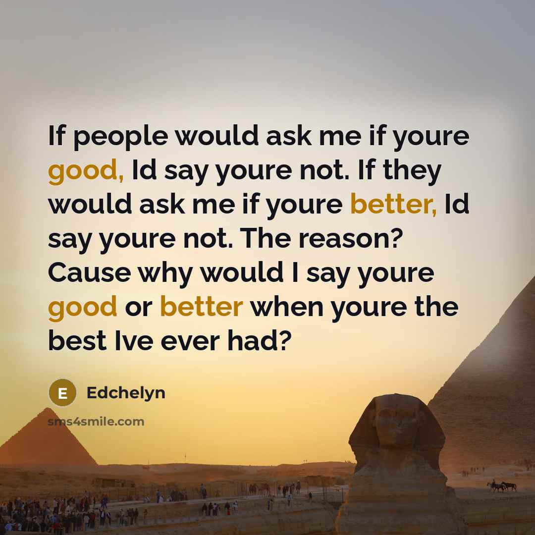 “If people would ask me if youre good, Id say youre not. If they would ask me if youre better, Id say youre not. The reason? Cause why would I say youre good or better when youre the best Ive ever had?” quote by Edchelyn