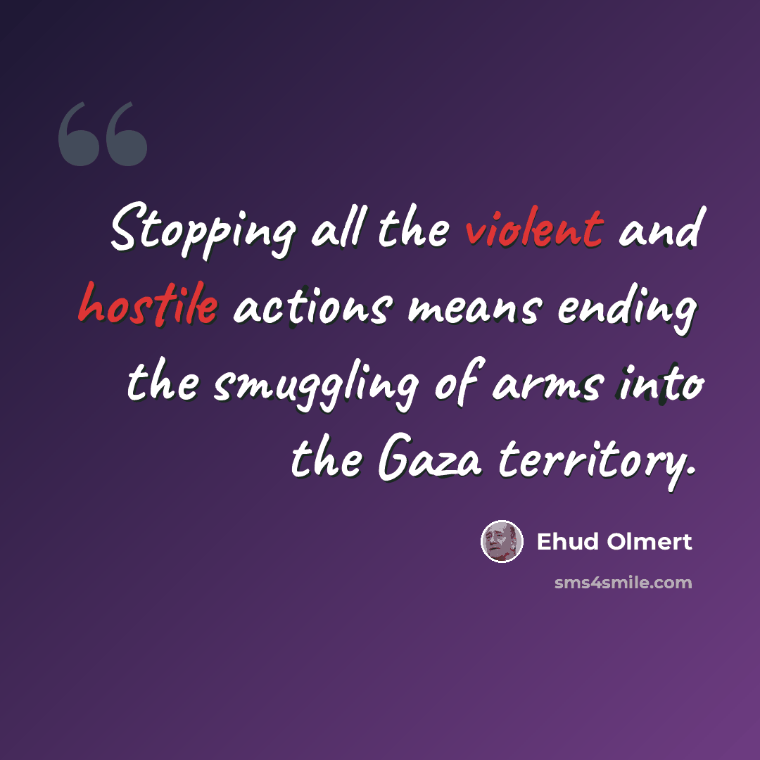 “Stopping all the violent and hostile actions means ending the smuggling of arms into the Gaza territory.” quote by Ehud Olmert