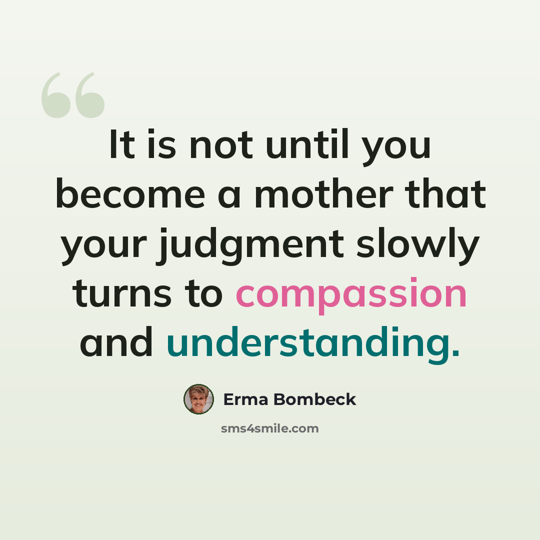 “It is not until you become a mother that your judgment slowly turns to compassion and understanding.” quote by Erma Bombeck