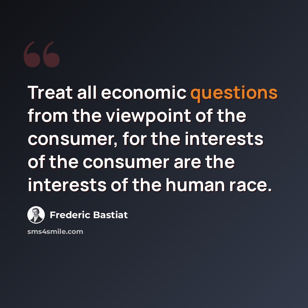 “Treat all economic questions from the viewpoint of the consumer, for the interests of the consumer are the interests of the human race.” quote by Frederic Bastiat