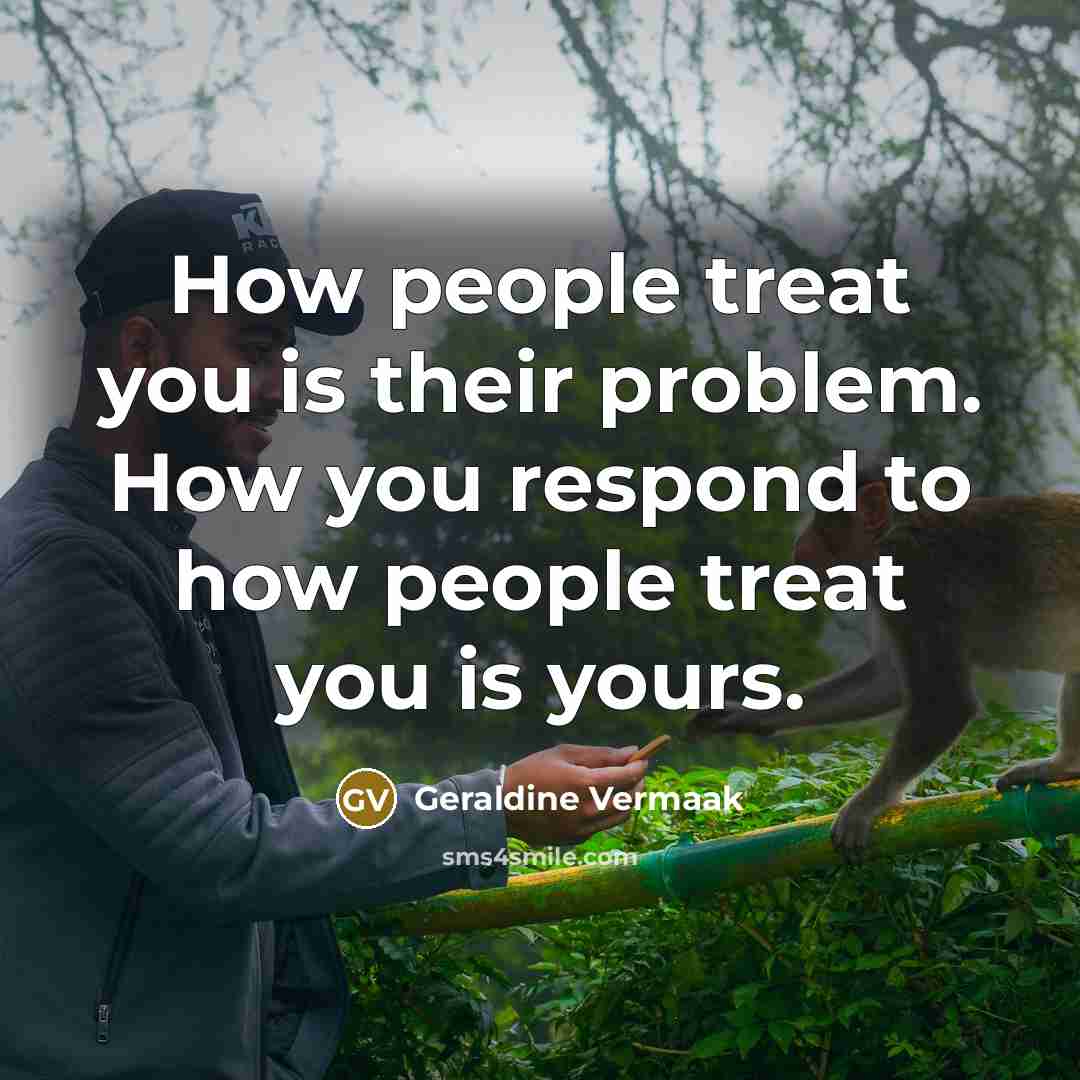 “How people treat you is their problem. How you respond to how people treat you is yours.” quote by Geraldine Vermaak