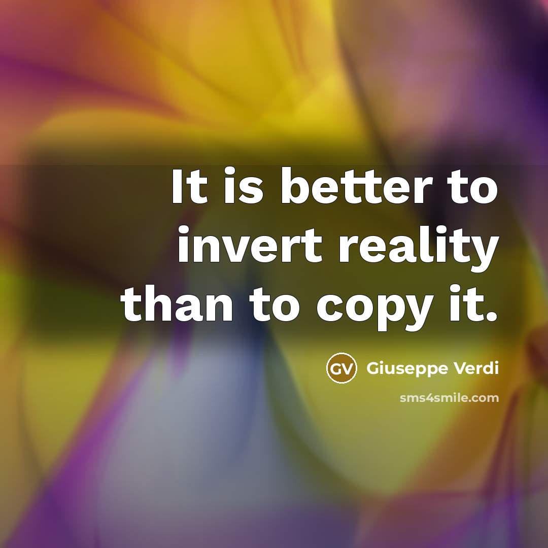 “It is better to invert reality than to copy it.” quote by Giuseppe Verdi