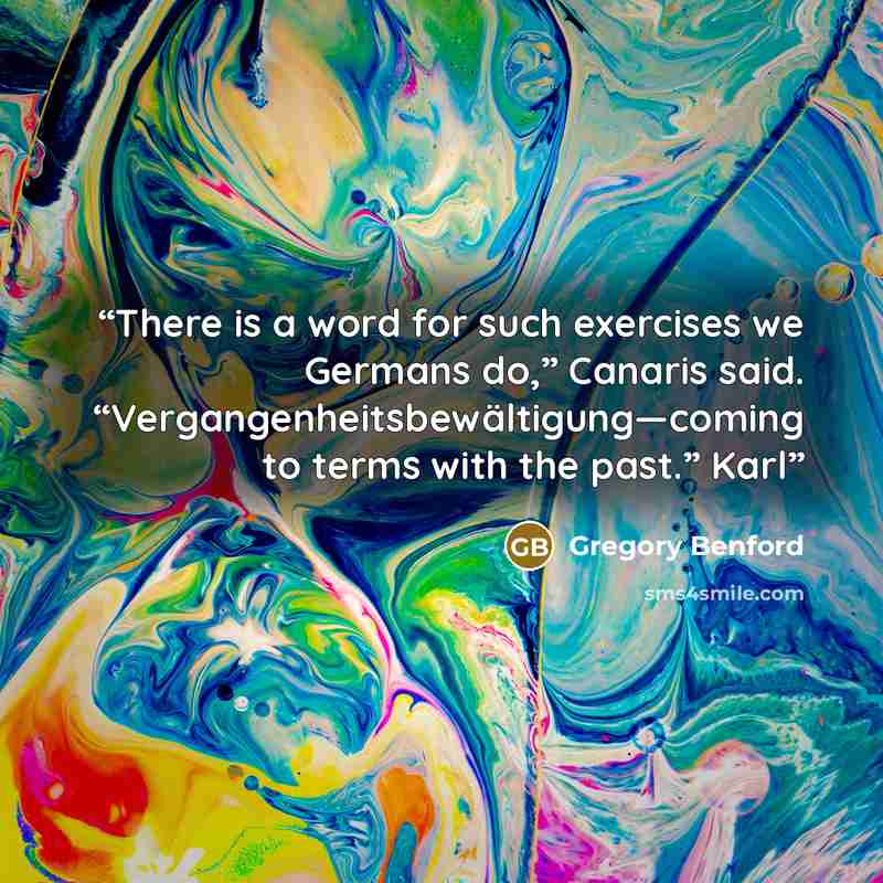 “There is a word for such exercises we Germans do,” Canaris said. “Vergangenheitsbewältigung—coming to terms with the past.” Karl” quote by Gregory Benford