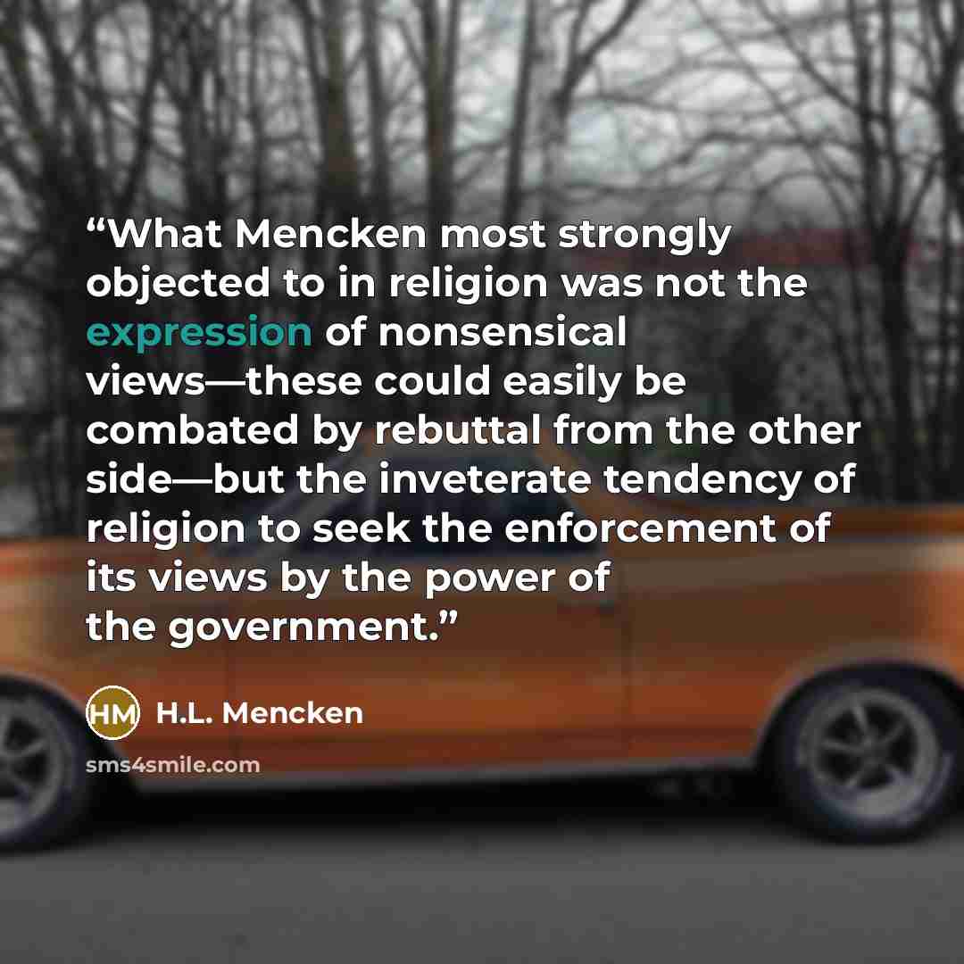 “What Mencken most strongly objected to in religion was not the expression of nonsensical views—these could easily be combated by rebuttal from the other side—but the inveterate tendency of religion to seek the enforcement of its views by the power of the government.” quote by H.L. Mencken