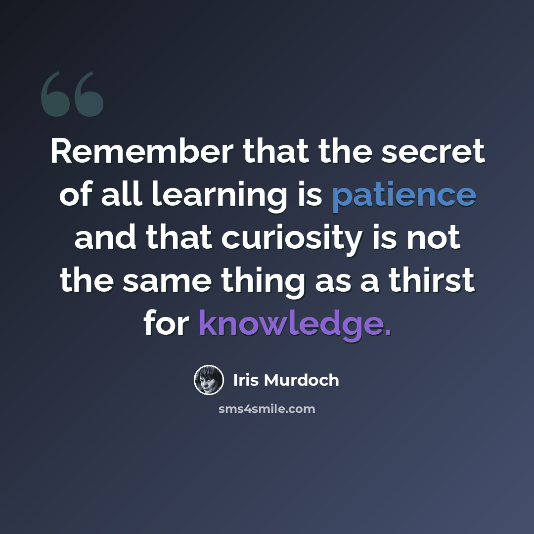 “Remember that the secret of all learning is patience and that curiosity is not the same thing as a thirst for knowledge.” quote by Iris Murdoch