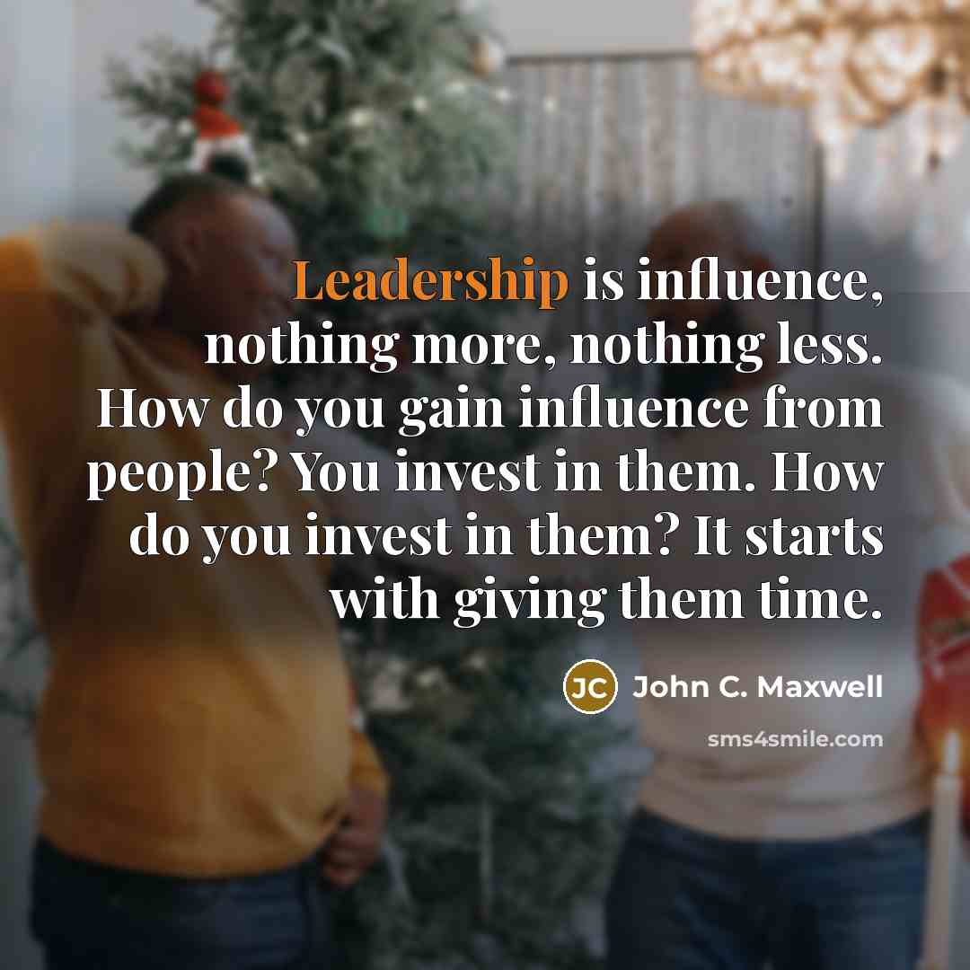 “Leadership is influence, nothing more, nothing less. How do you gain influence from people? You invest in them. How do you invest in them? It starts with giving them time.” quote by John C. Maxwell