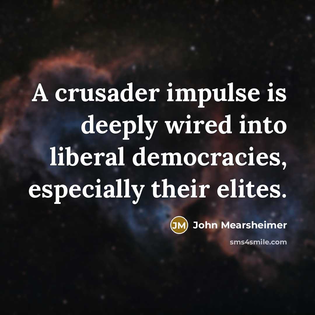 “A crusader impulse is deeply wired into liberal democracies, especially their elites.” quote by John Mearsheimer