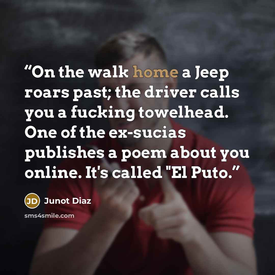 “On the walk home a Jeep roars past; the driver calls you a fucking towelhead. One of the ex-sucias publishes a poem about you online. It's called "El Puto.” quote by Junot Diaz