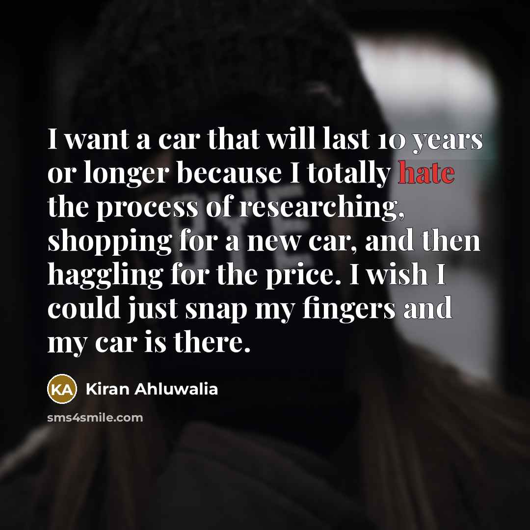 “I want a car that will last 10 years or longer because I totally hate the process of researching, shopping for a new car, and then haggling for the price. I wish I could just snap my fingers and my car is there.” quote by Kiran Ahluwalia