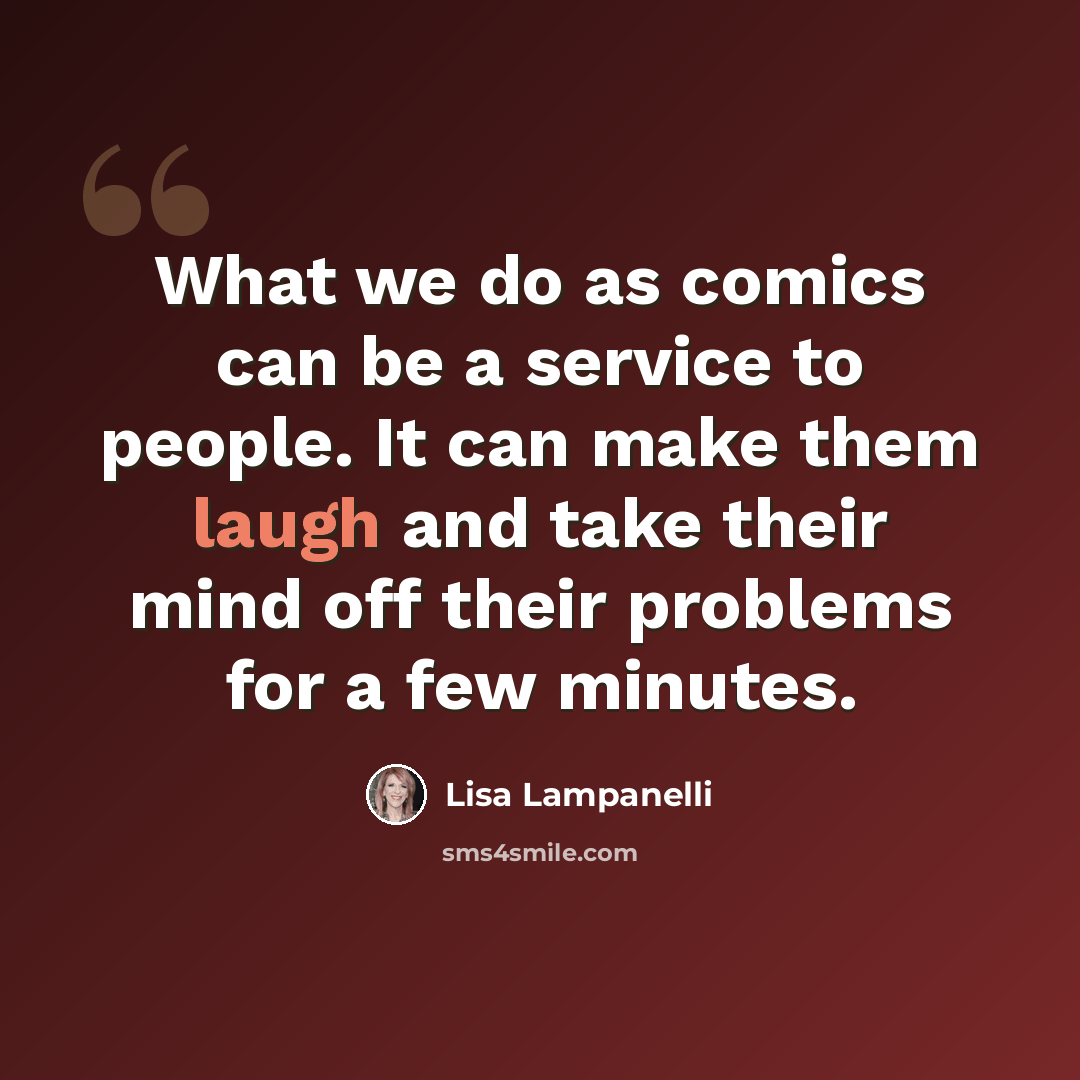 “What we do as comics can be a service to people. It can make them laugh and take their mind off their problems for a few minutes.” quote by Lisa Lampanelli
