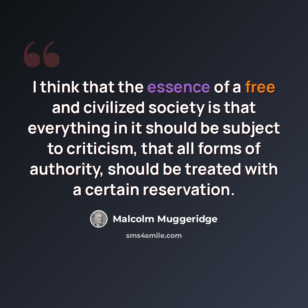 “I think that the essence of a free and civilized society is that everything in it should be subject to criticism, that all forms of authority, should be treated with a certain reservation.” quote by Malcolm Muggeridge