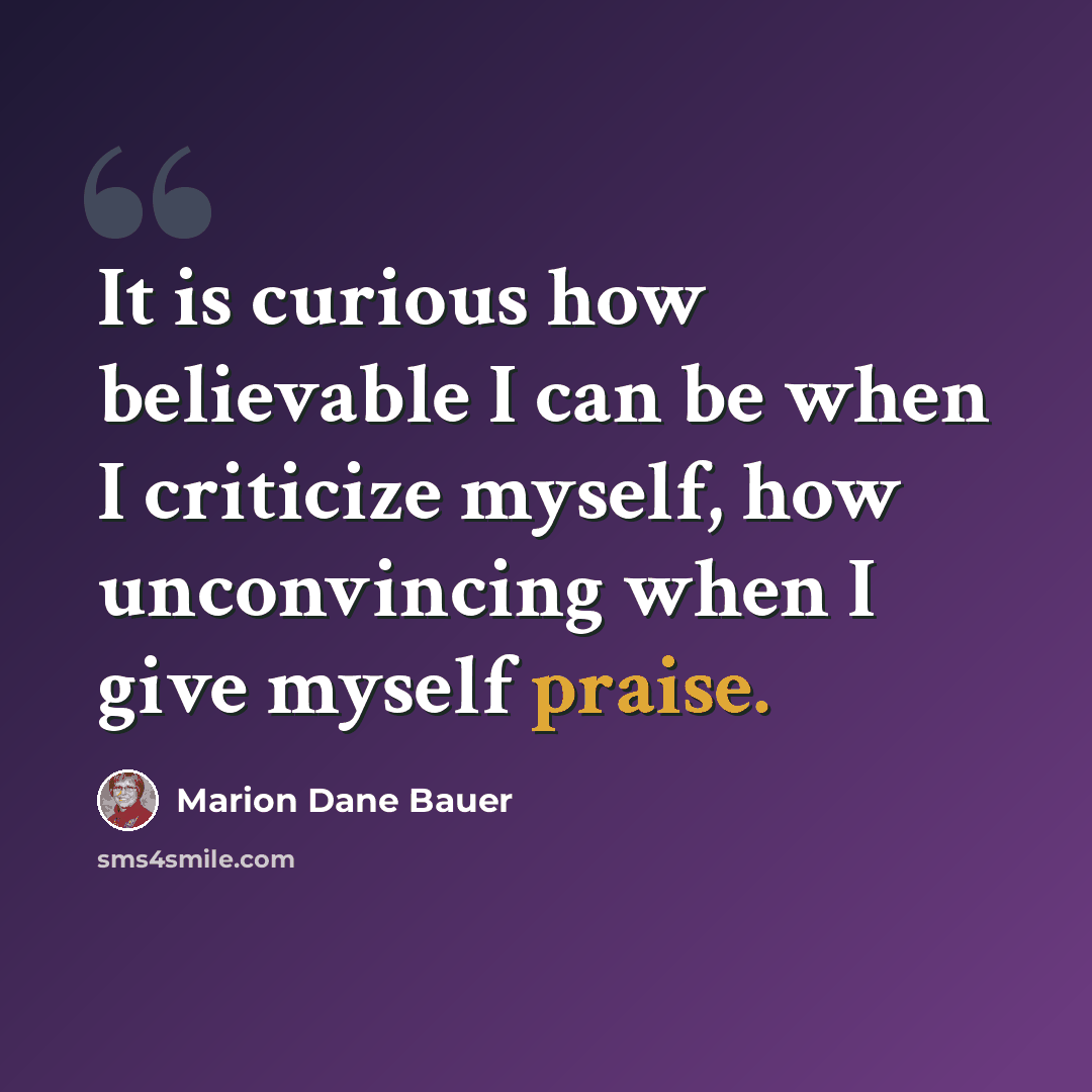 “It is curious how believable I can be when I criticize myself, how unconvincing when I give myself praise.” quote by Marion Dane Bauer