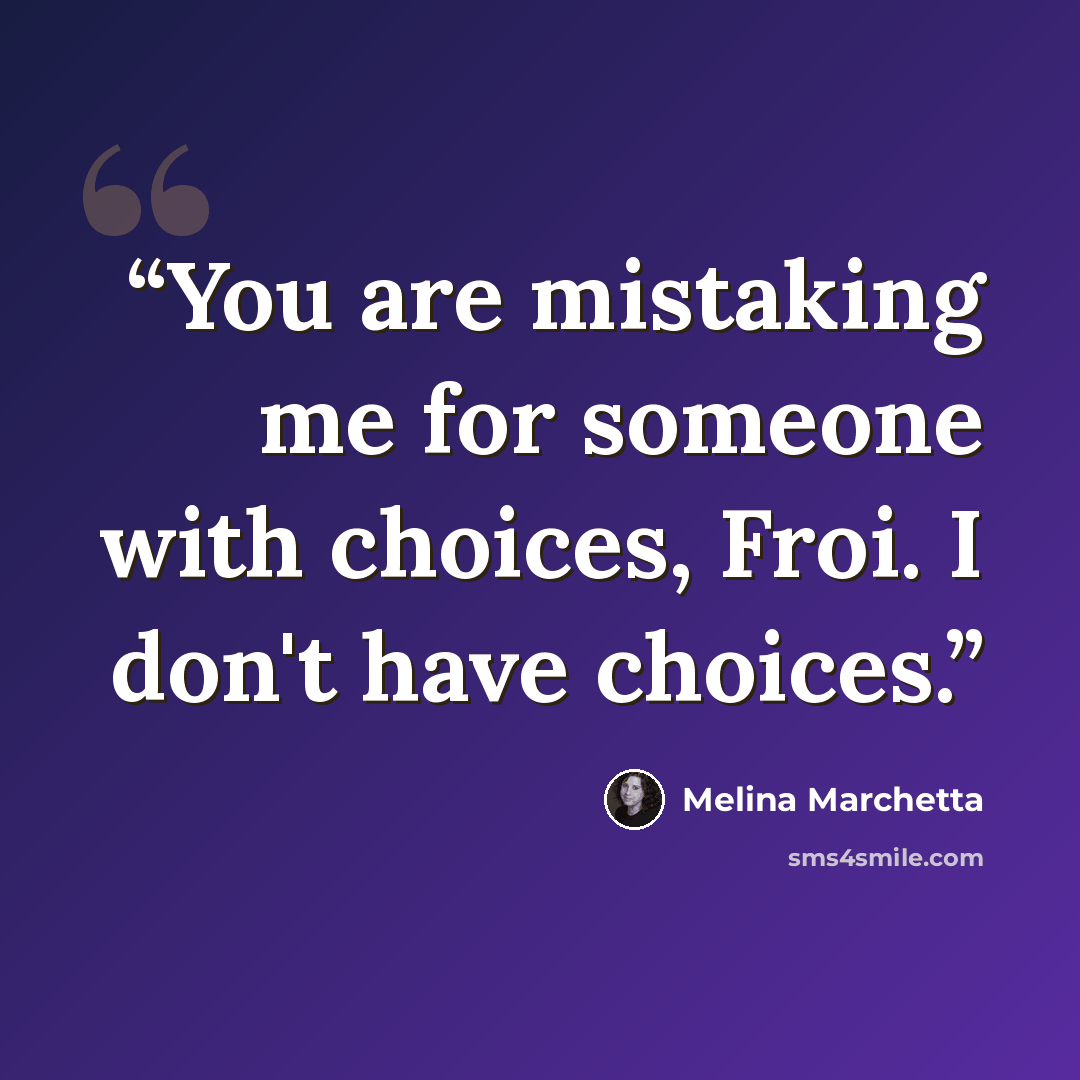 “You are mistaking me for someone with choices, Froi. I don't have choices.” quote by Melina Marchetta