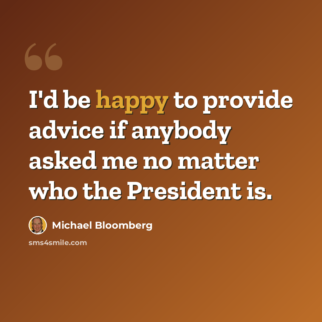 “I'd be happy to provide advice if anybody asked me no matter who the President is.” quote by Michael Bloomberg