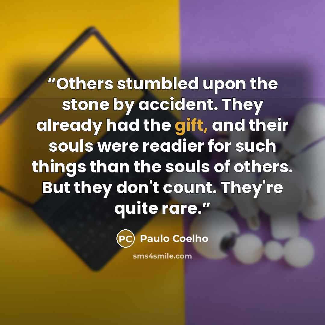 “Others stumbled upon the stone by accident. They already had the gift, and their souls were readier for such things than the souls of others. But they don't count. They're quite rare.” quote by Paulo Coelho