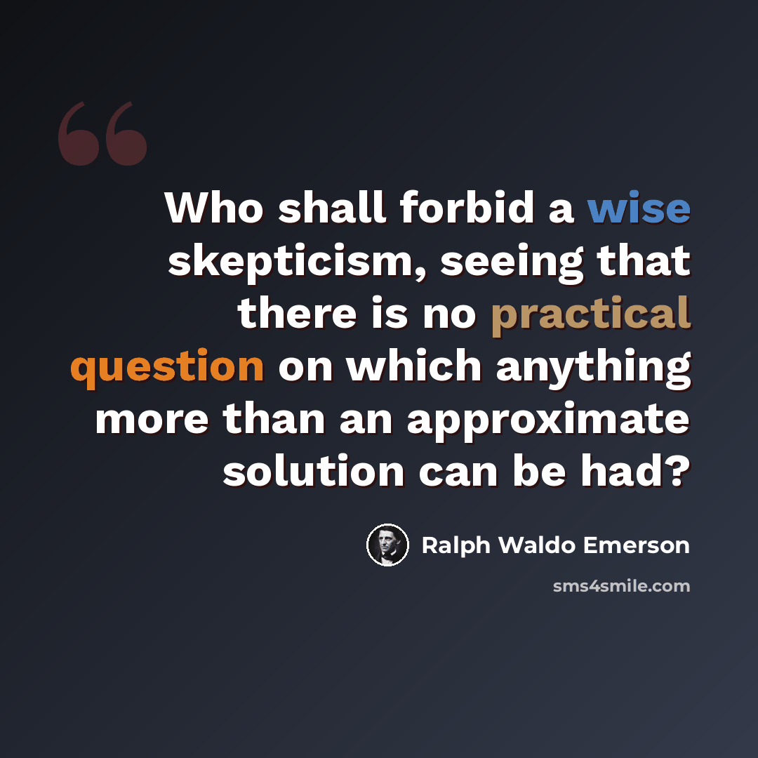 “Who shall forbid a wise skepticism, seeing that there is no practical question on which anything more than an approximate solution can be had?” quote by Ralph Waldo Emerson