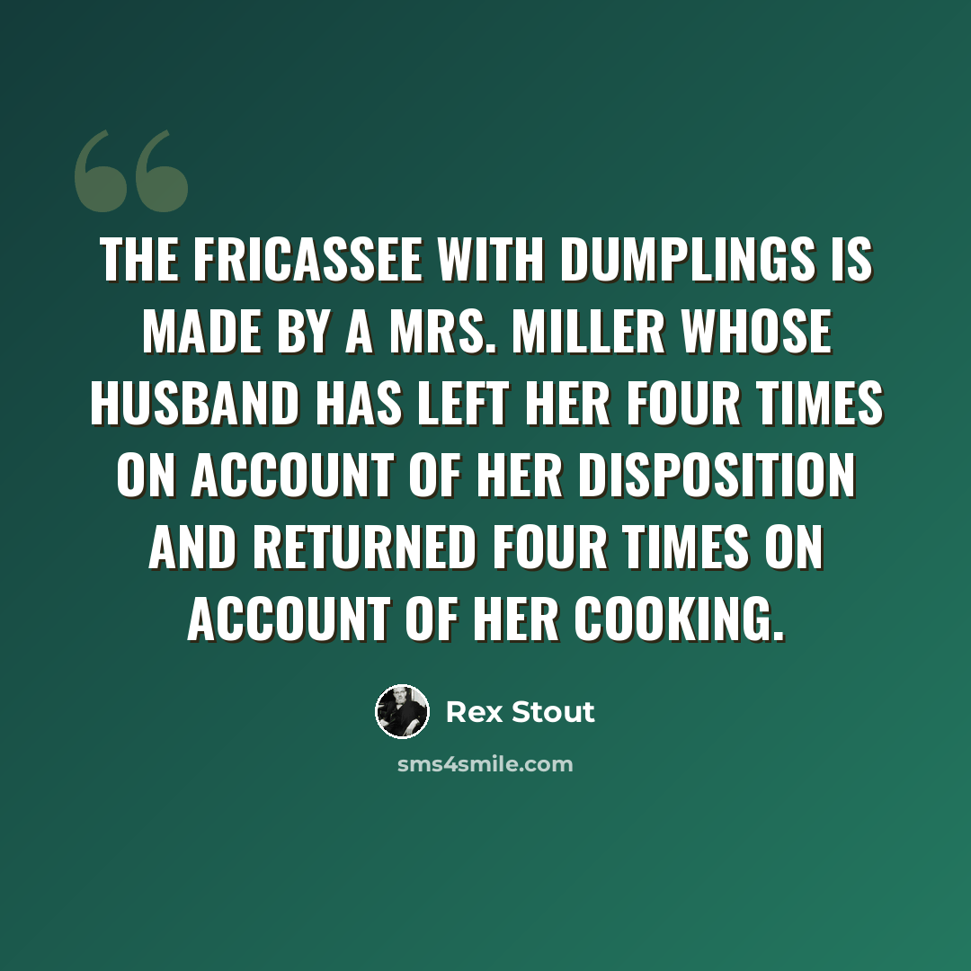 “The fricassee with dumplings is made by a Mrs. Miller whose husband has left her four times on account of her disposition and returned four times on account of her cooking.” quote by Rex Stout