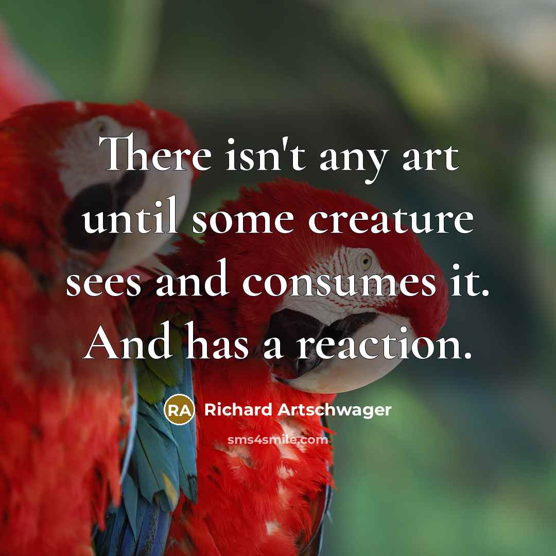“There isn't any art until some creature sees and consumes it. And has a reaction.” quote by Richard Artschwager