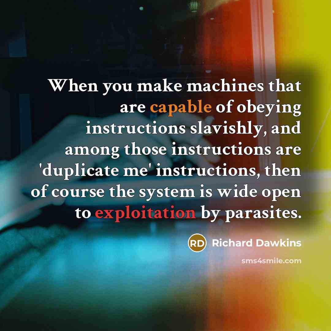 “When you make machines that are capable of obeying instructions slavishly, and among those instructions are 'duplicate me' instructions, then of course the system is wide open to exploitation by parasites.” quote by Richard Dawkins