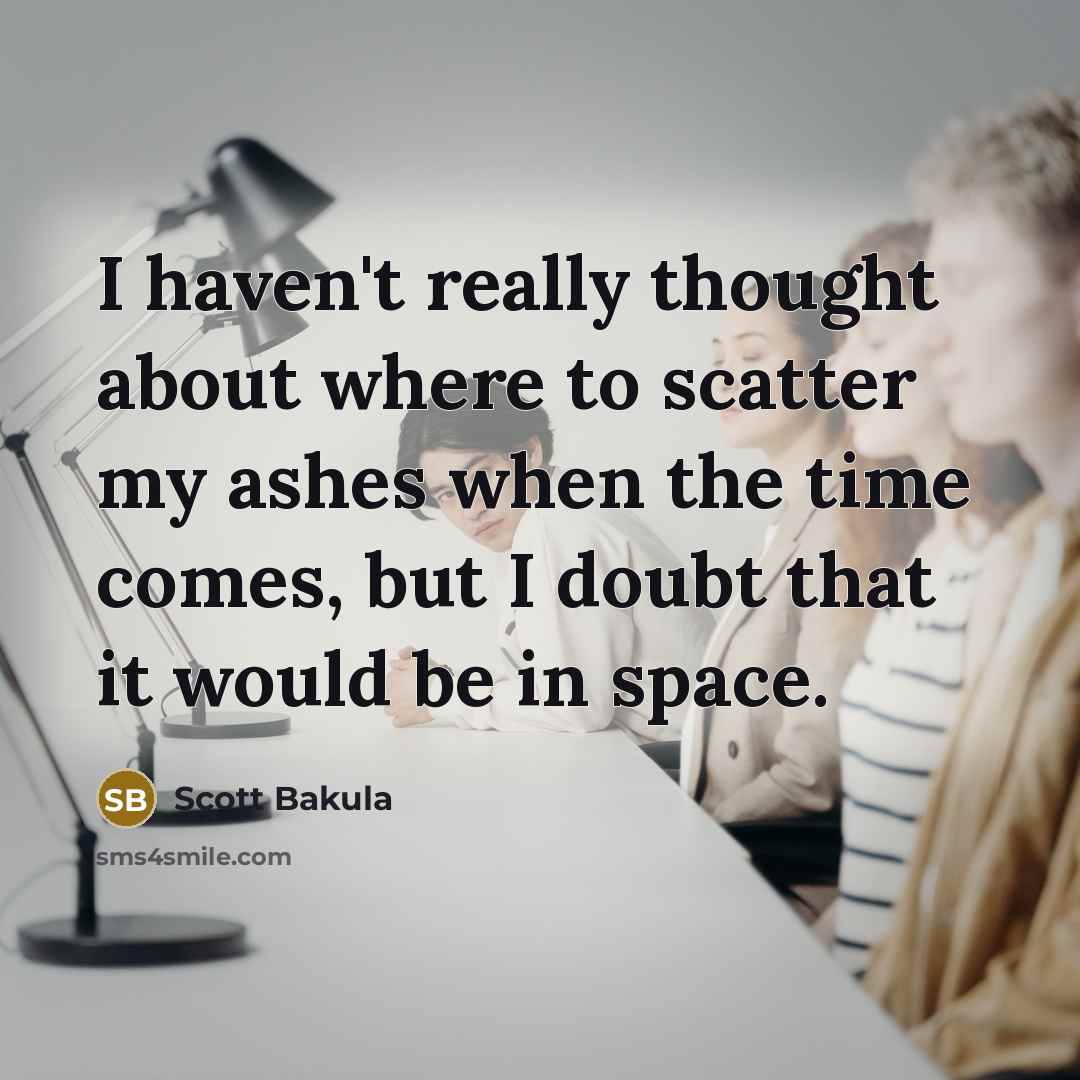 “I haven't really thought about where to scatter my ashes when the time comes, but I doubt that it would be in space.” quote by Scott Bakula