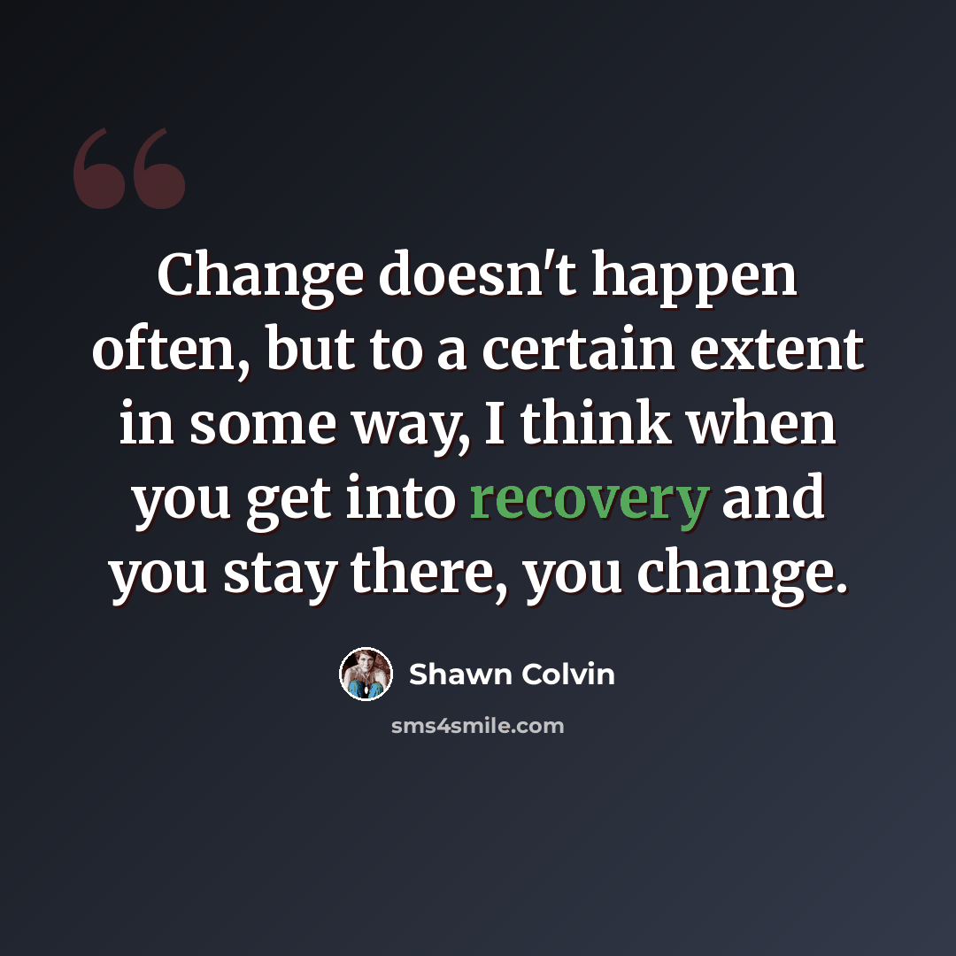 “Change doesn't happen often, but to a certain extent in some way, I think when you get into recovery and you stay there, you change.” quote by Shawn Colvin