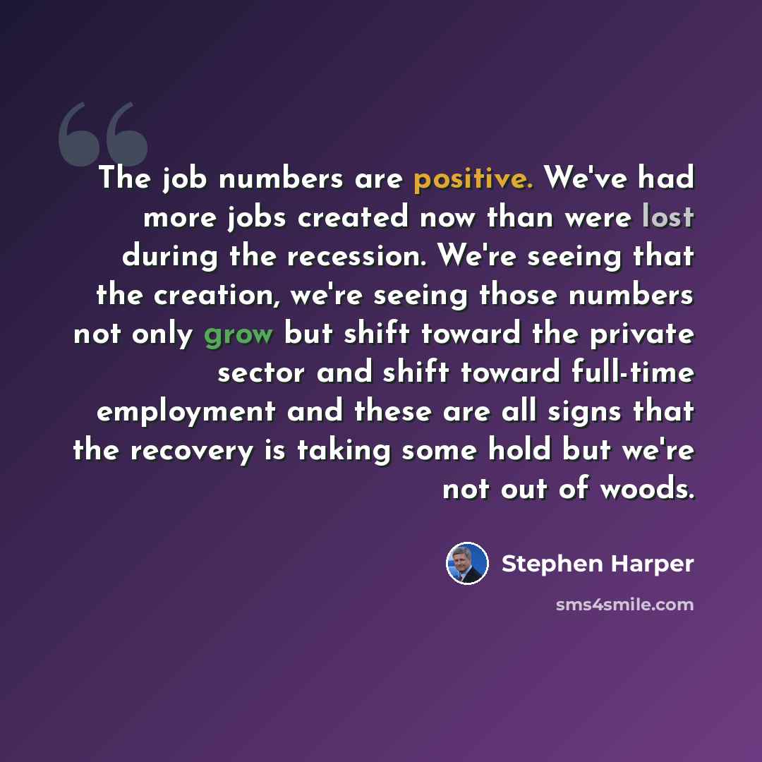 “The job numbers are positive. We've had more jobs created now than were lost during the recession. We're seeing that the creation, we're seeing those numbers not only grow but shift toward the private sector and shift toward full-time employment and these are all signs that the recovery is taking…” quote by Stephen Harper