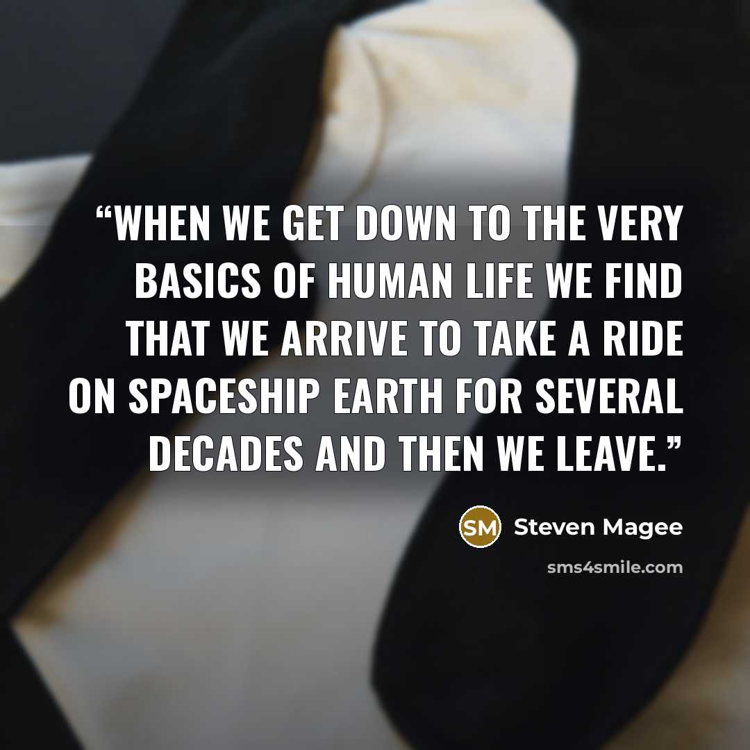 “When we get down to the very basics of human life we find that we arrive to take a ride on spaceship Earth for several decades and then we leave.” quote by Steven Magee