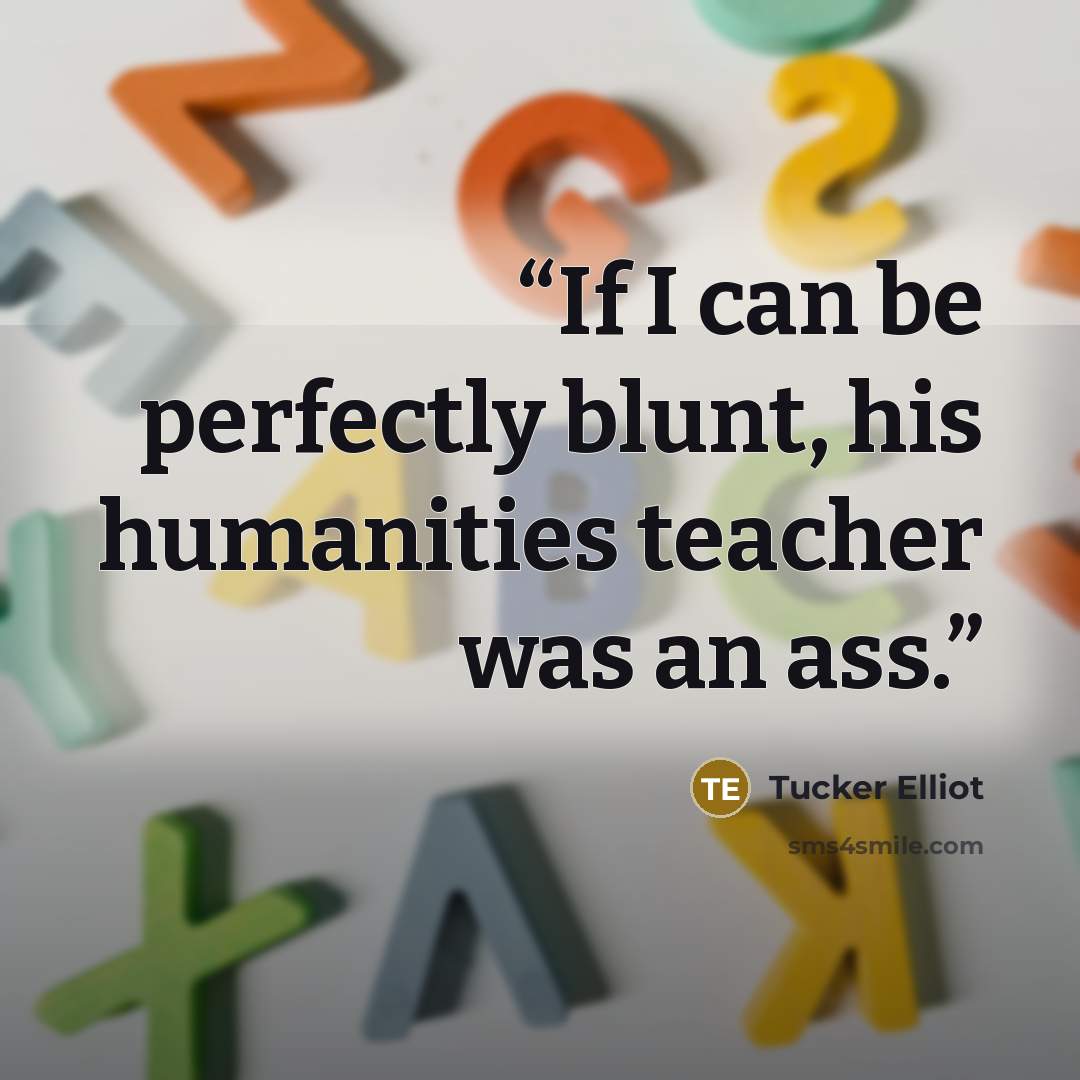 “If I can be perfectly blunt, his humanities teacher was an ass.” quote by Tucker Elliot