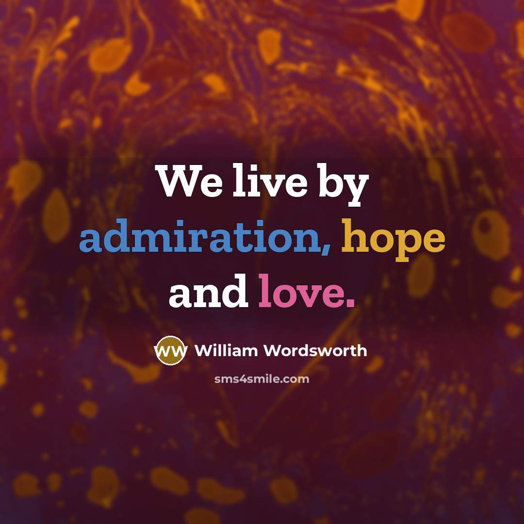“We live by admiration, hope and love.” quote by William Wordsworth