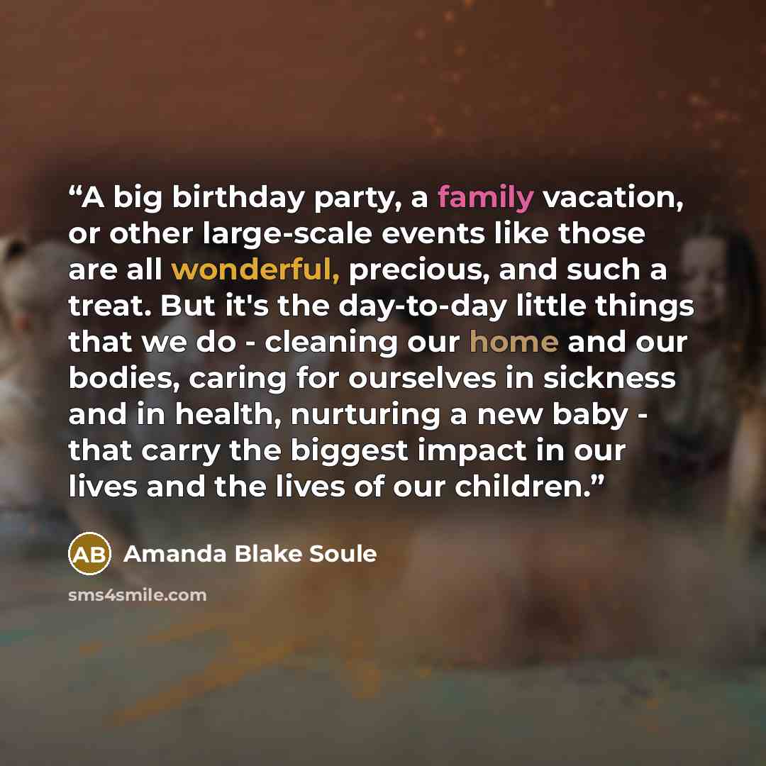 “A big birthday party, a family vacation, or other large-scale events like those are all wonderful, precious, and such a treat. But it's the day-to-day little things that we do - cleaning our home and our bodies, caring for ourselves in sickness and in health, nurturing a new baby - that carry the…” quote by Amanda Blake Soule