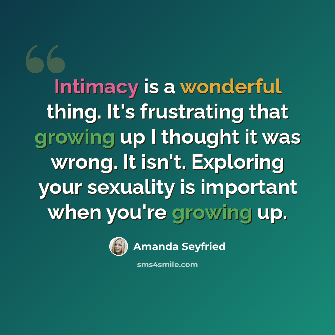 “Intimacy is a wonderful thing. It's frustrating that growing up I thought it was wrong. It isn't. Exploring your sexuality is important when you're growing up.” quote by Amanda Seyfried