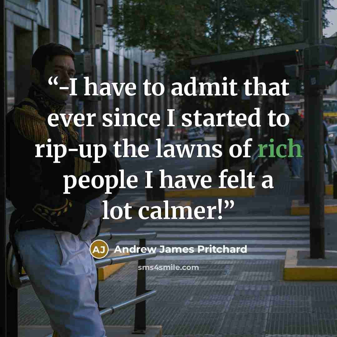 “-I have to admit that ever since I started to rip-up the lawns of rich people I have felt a lot calmer!” quote by Andrew James Pritchard