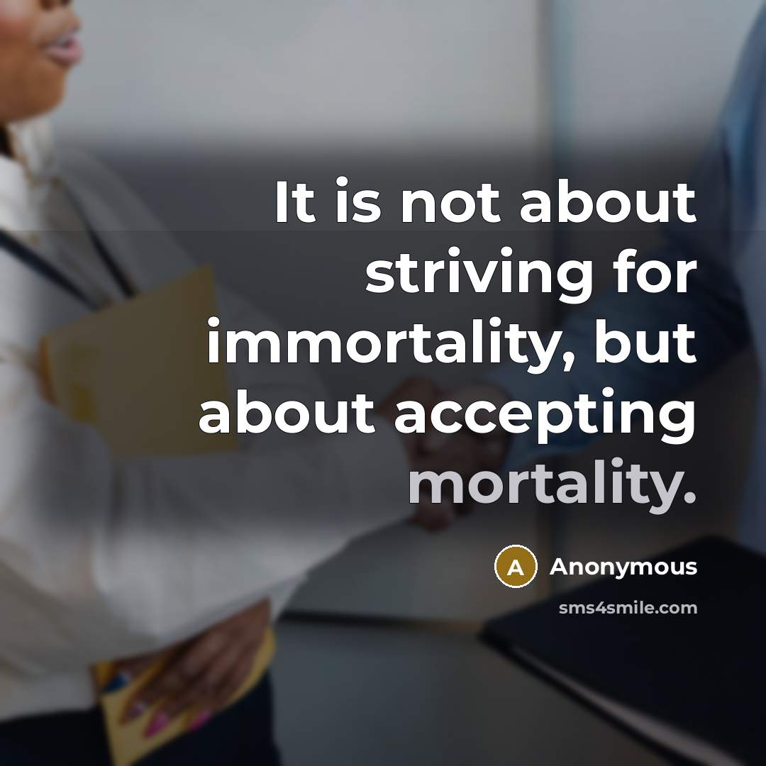“It is not about striving for immortality, but about accepting mortality.” quote by Anonymous