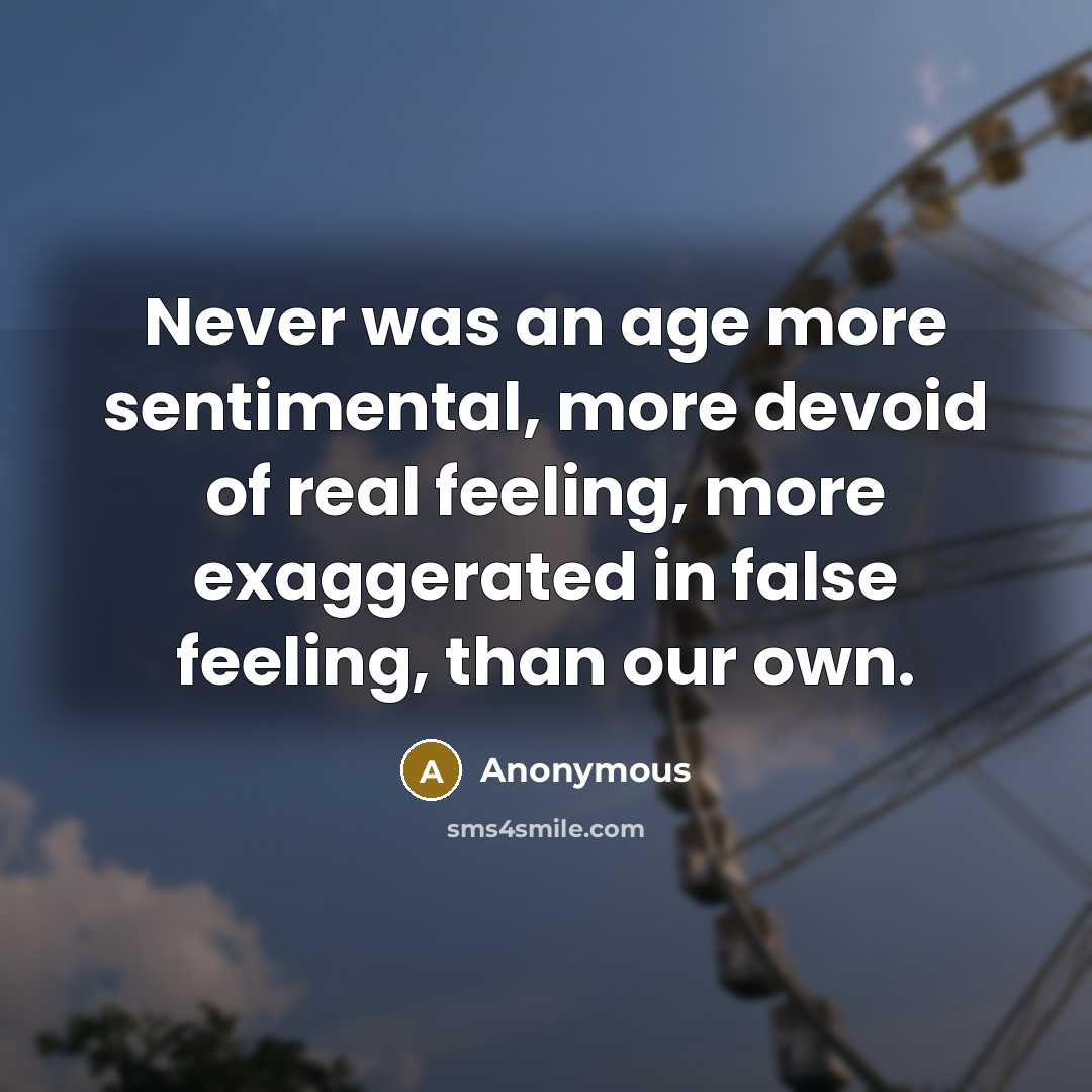 “Never was an age more sentimental, more devoid of real feeling, more exaggerated in false feeling, than our own.” quote by Anonymous