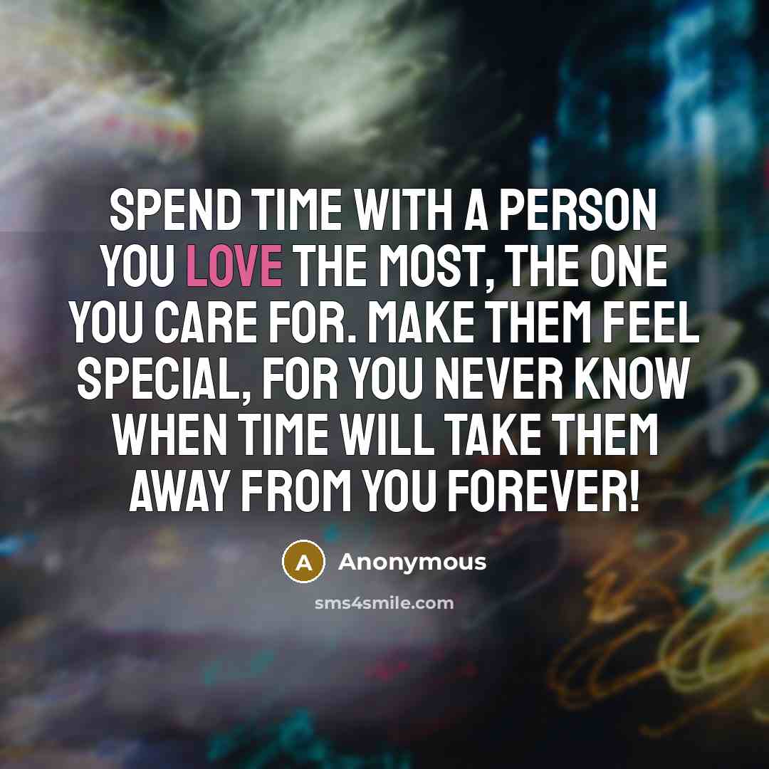 “Spend time with a person you love the most, the one you care for. Make them feel special, for you never know when time will take them away from you forever!” quote by Anonymous
