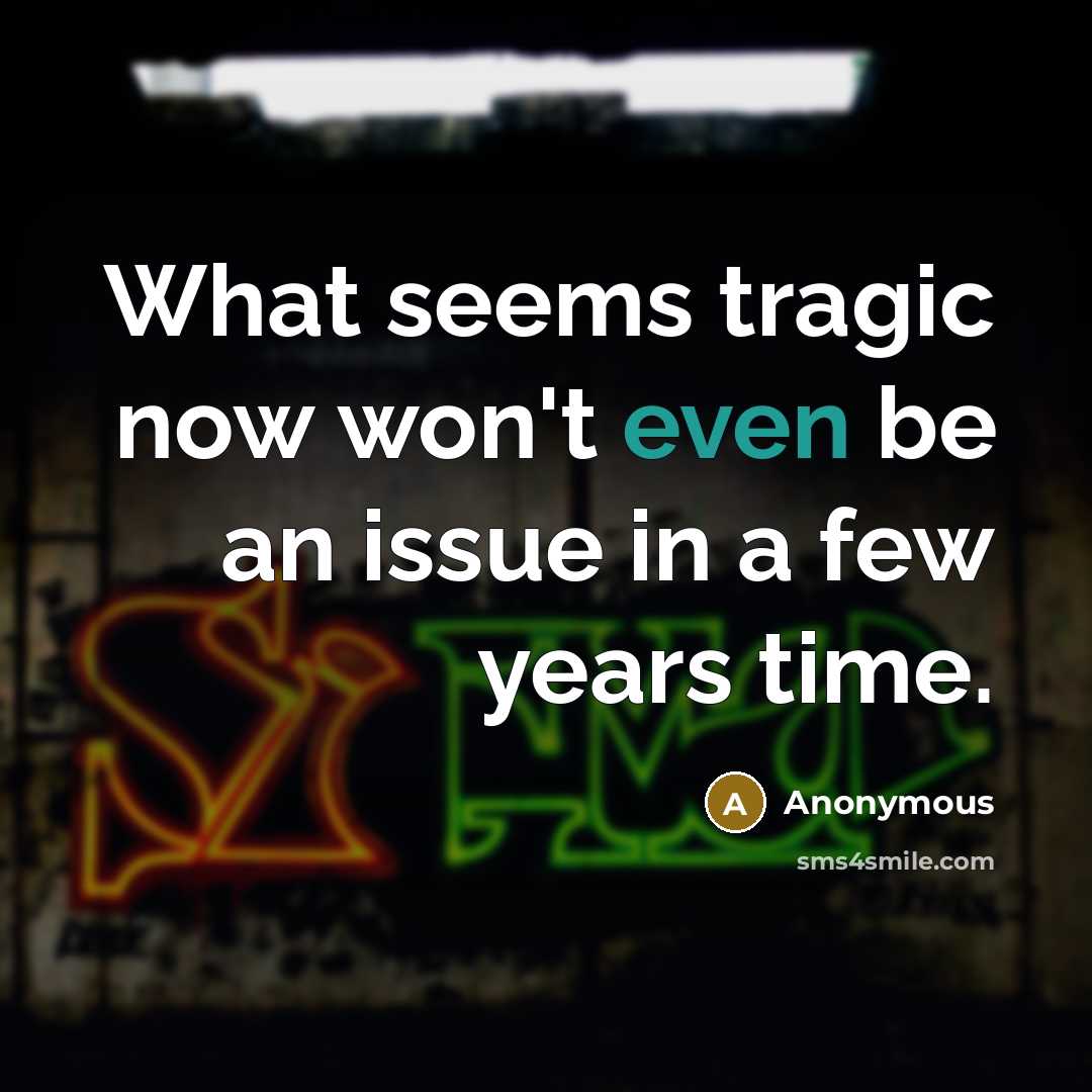 “What seems tragic now won't even be an issue in a few years time.” quote by Anonymous