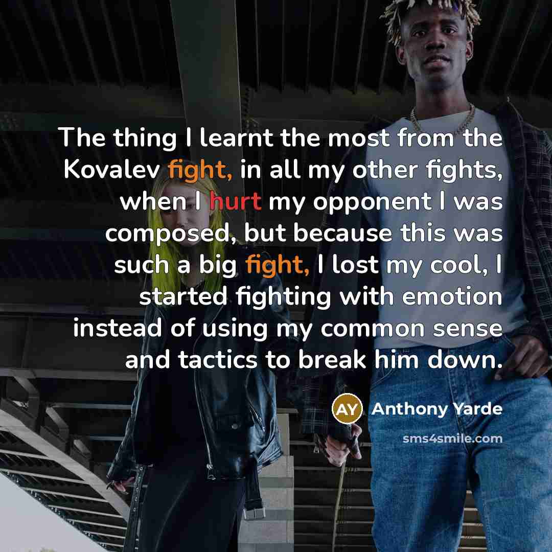 “The thing I learnt the most from the Kovalev fight, in all my other fights, when I hurt my opponent I was composed, but because this was such a big fight, I lost my cool, I started fighting with emotion instead of using my common sense and tactics to break him down.” quote by Anthony Yarde