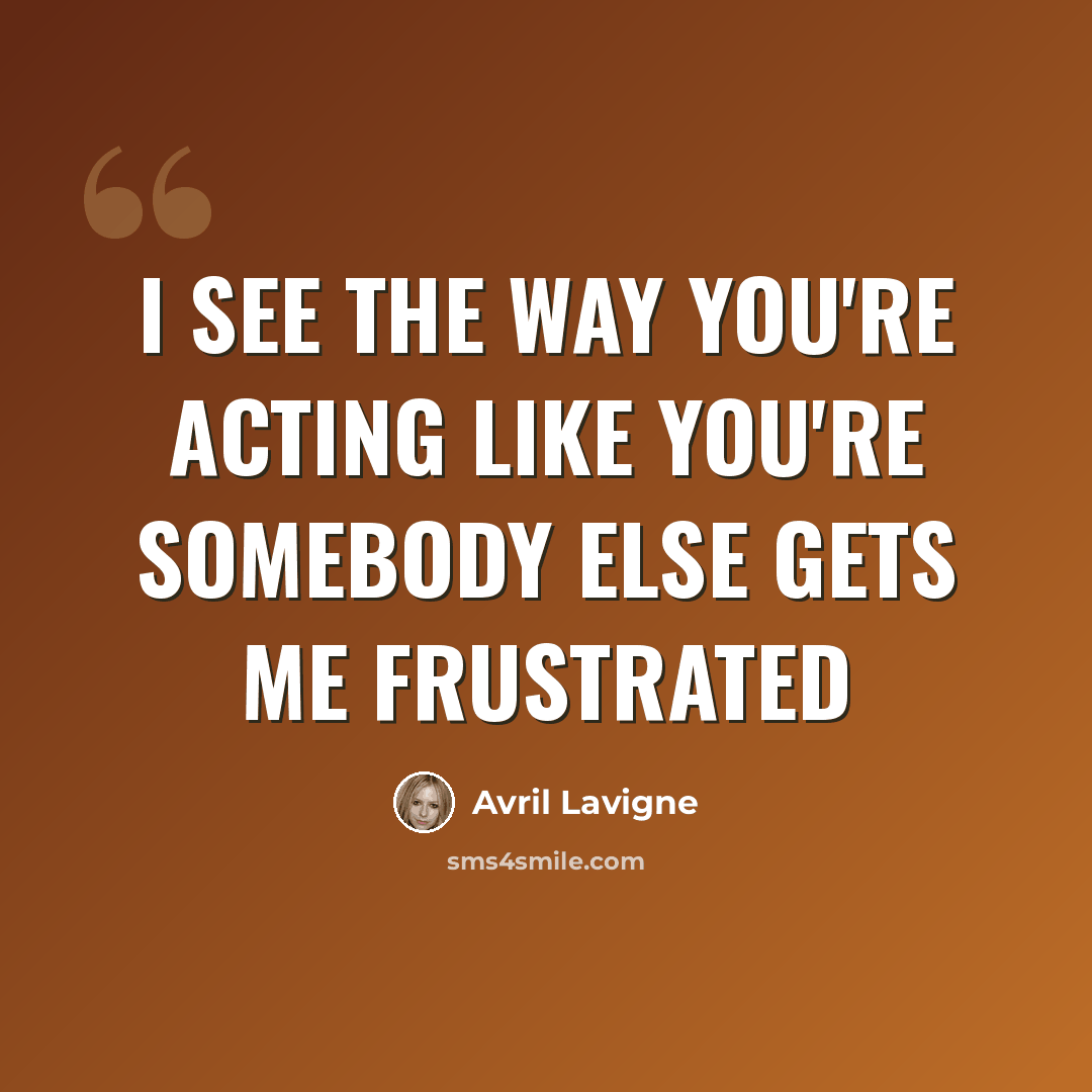 “I see the way you're acting like you're somebody else gets me frustrated” quote by Avril Lavigne