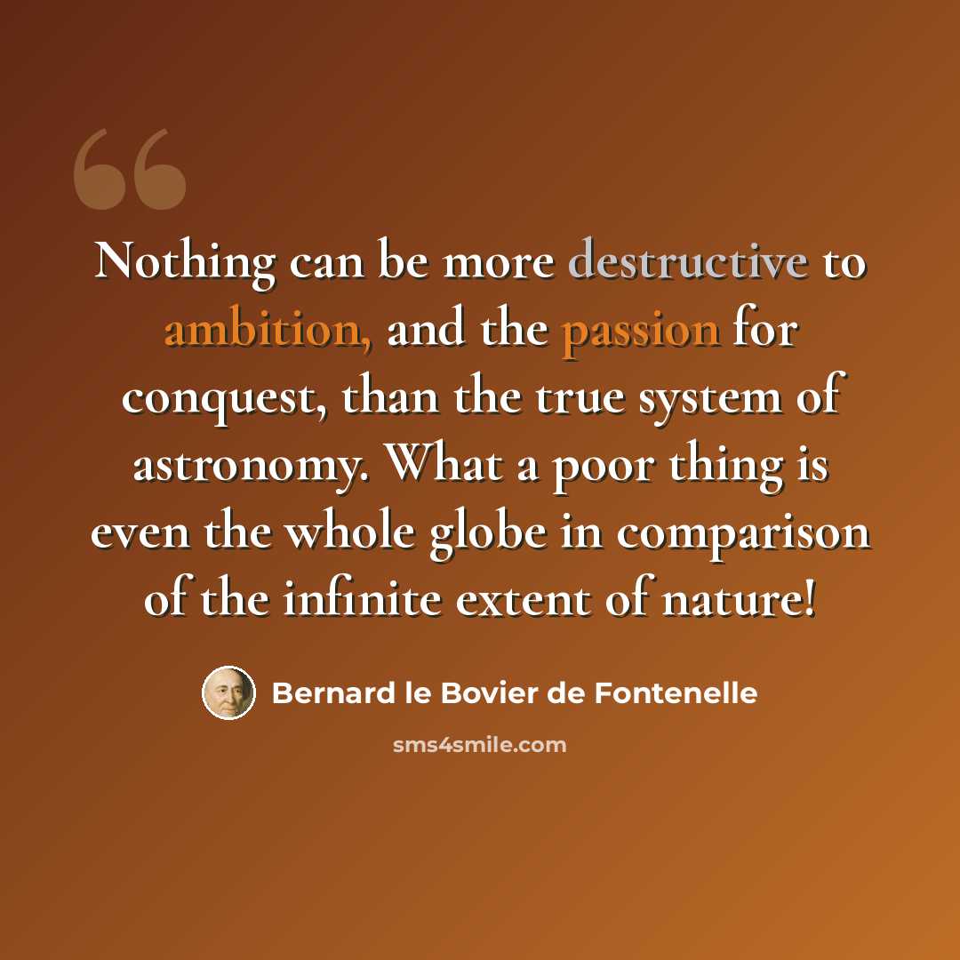 “Nothing can be more destructive to ambition, and the passion for conquest, than the true system of astronomy. What a poor thing is even the whole globe in comparison of the infinite extent of nature!” quote by Bernard le Bovier de Fontenelle